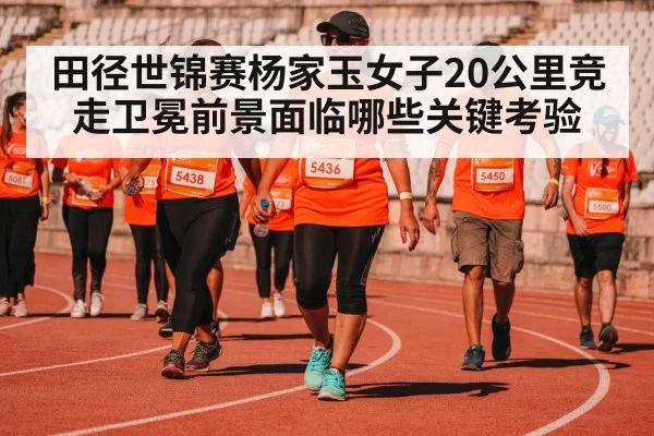 田径世锦赛杨家玉女子20公里竞走卫冕前景面临哪些关键考验 | kaiyun